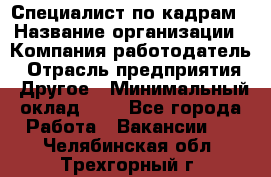 Специалист по кадрам › Название организации ­ Компания-работодатель › Отрасль предприятия ­ Другое › Минимальный оклад ­ 1 - Все города Работа » Вакансии   . Челябинская обл.,Трехгорный г.